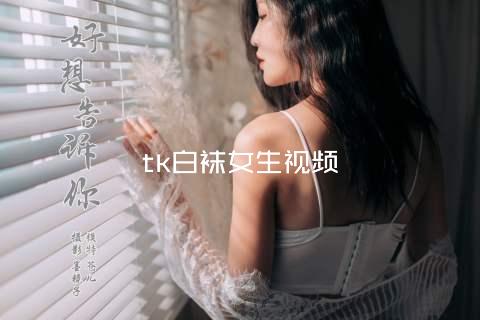 tk白袜女生视频